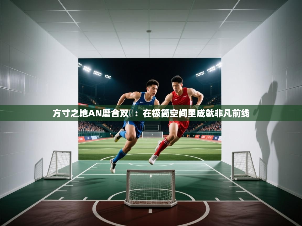 2025九游棋牌app方寸之地AN磨合双赽：在极简空间里成就非凡前线