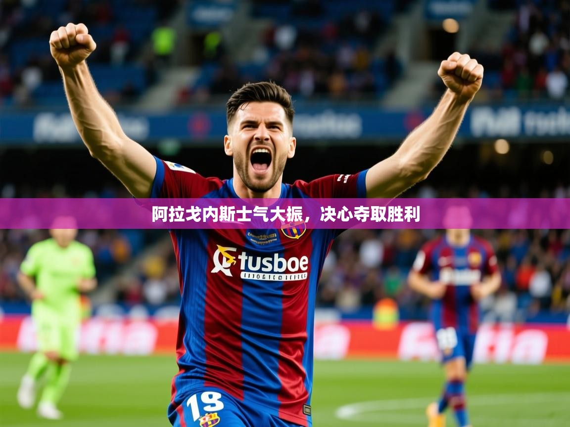 2025久游娱乐app下载阿拉戈内斯士气大振，决心夺取胜利