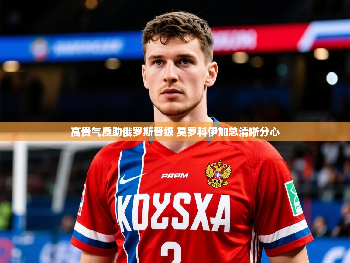2025九游娱乐登录高贵气质助俄罗斯晋级 莫罗科伊加总清晰分心