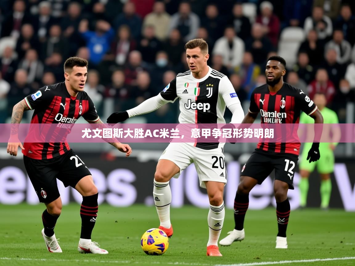 2025九游娱乐app官网下载尤文图斯大胜AC米兰，意甲争冠形势明朗