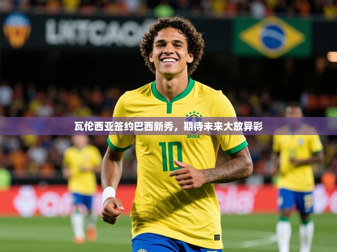 2025九游娱乐app瓦伦西亚签约巴西新秀，期待未来大放异彩