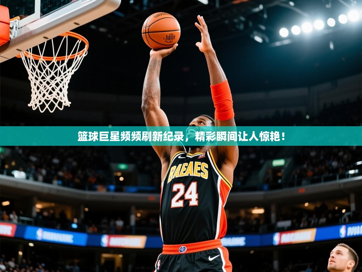 2025九游电子娱乐pg篮球巨星频频刷新纪录，精彩瞬间让人惊艳！  第1张