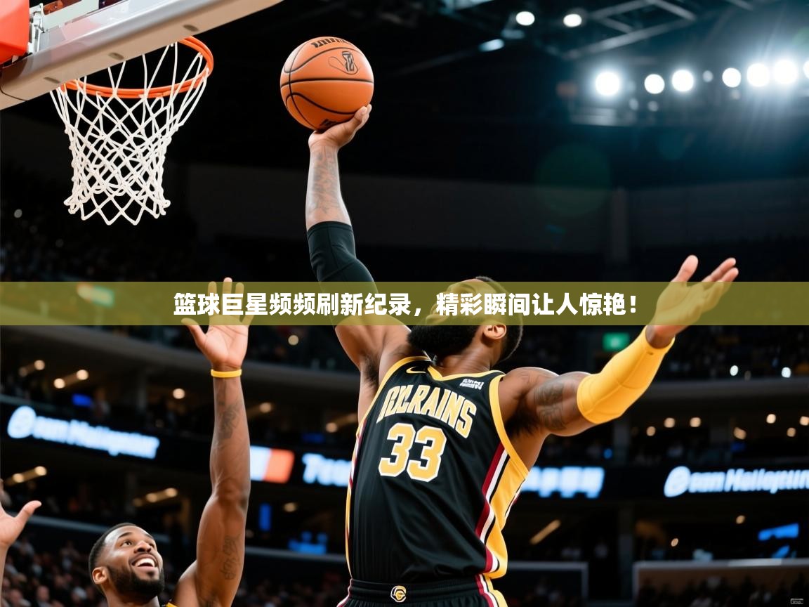 2025九游电子娱乐pg篮球巨星频频刷新纪录，精彩瞬间让人惊艳！  第4张