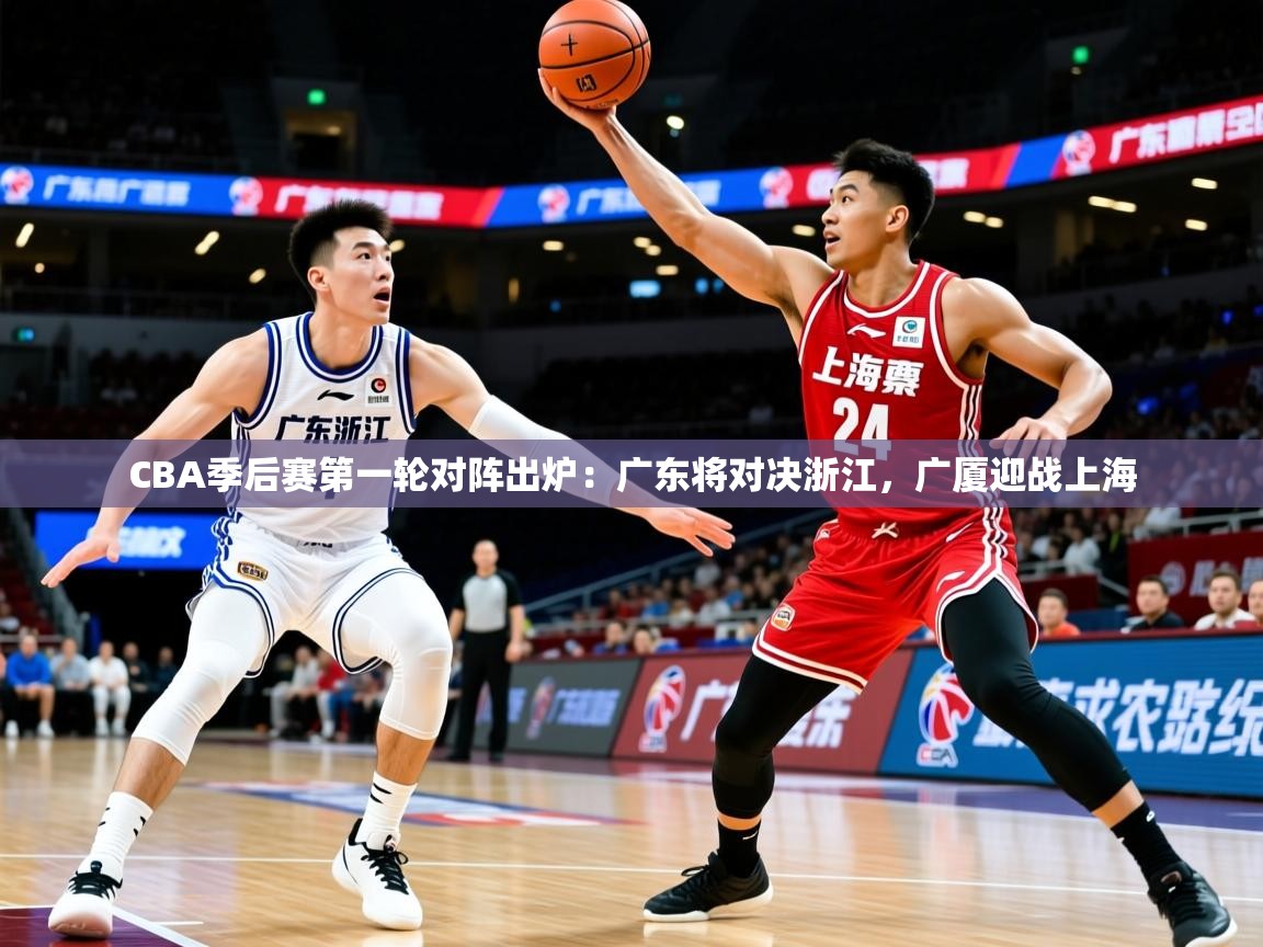 2025九游娱乐CBA季后赛第一轮对阵出炉：广东将对决浙江，广厦迎战上海  第4张