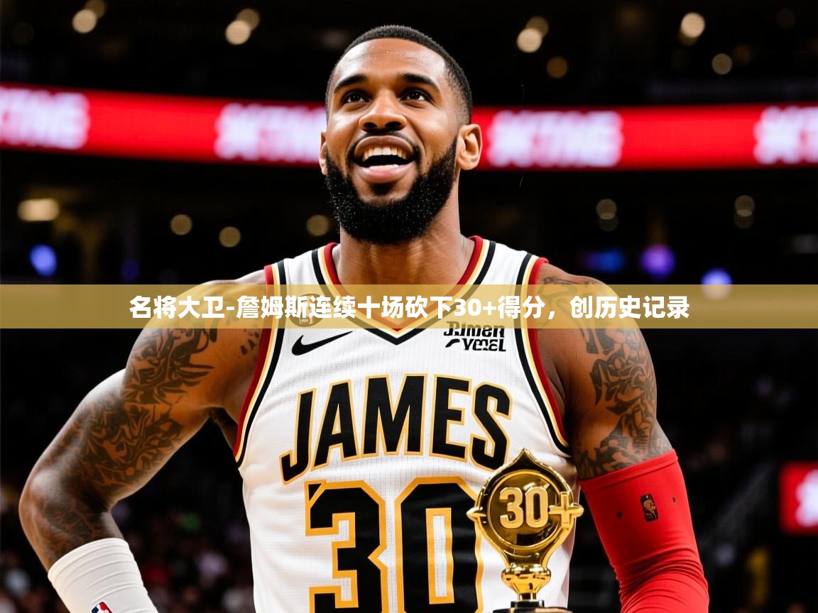 2025九游娱乐官网名将大卫-詹姆斯连续十场砍下30+得分,创历史记录 第1张