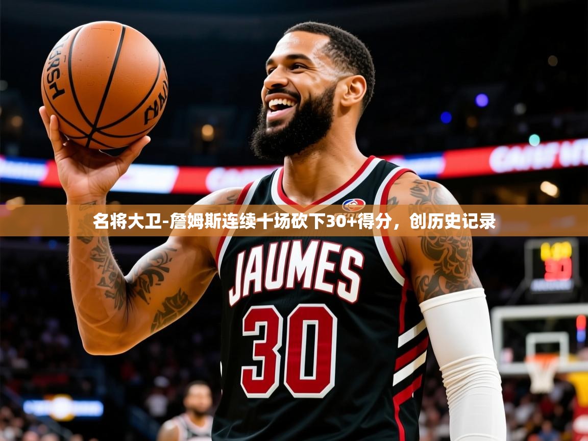 2025九游娱乐官网名将大卫-詹姆斯连续十场砍下30+得分,创历史记录 第3张