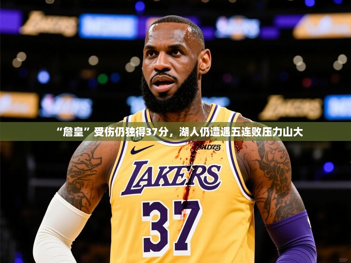 2025九游娱乐app官网下载“詹皇”受伤仍独得37分，湖人仍遭遇五连败压力山大  第3张