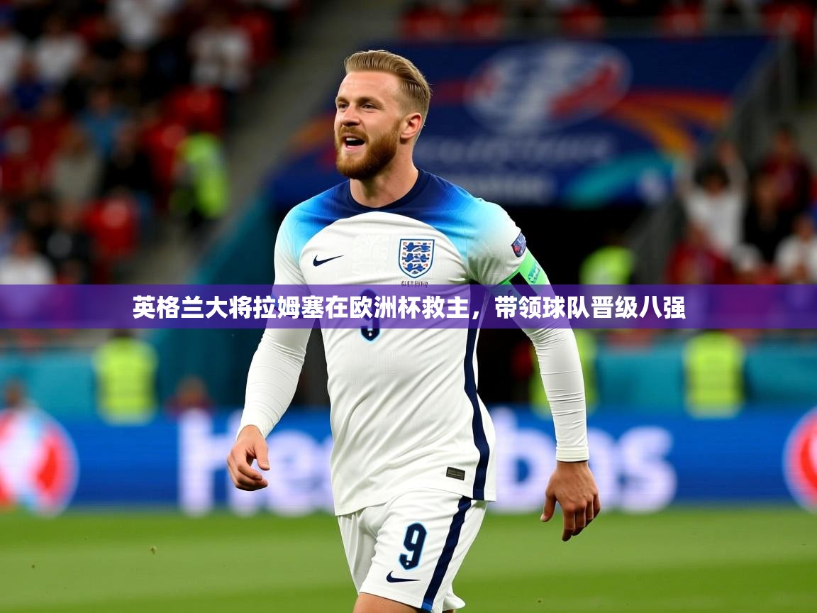 2025久游娱乐app下载英格兰大将拉姆塞在欧洲杯救主，带领球队晋级八强  第3张