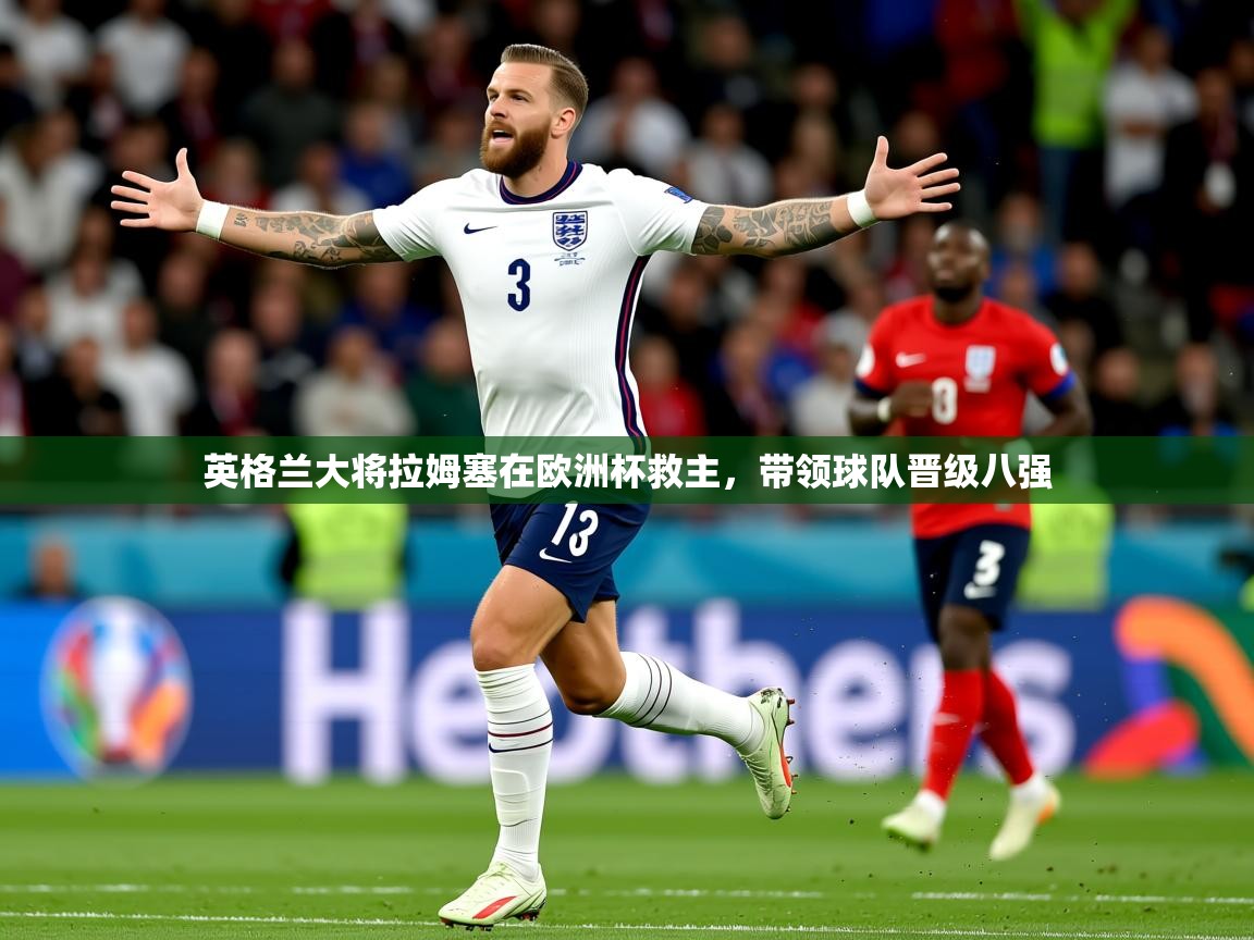 2025久游娱乐app下载英格兰大将拉姆塞在欧洲杯救主，带领球队晋级八强  第4张