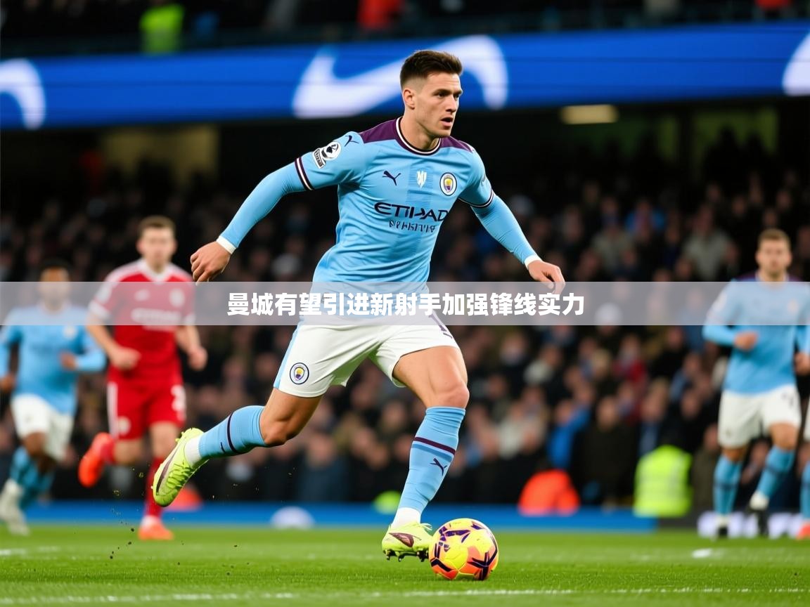 2025九游娱乐登录入口曼城有望引进新射手加强锋线实力  第4张