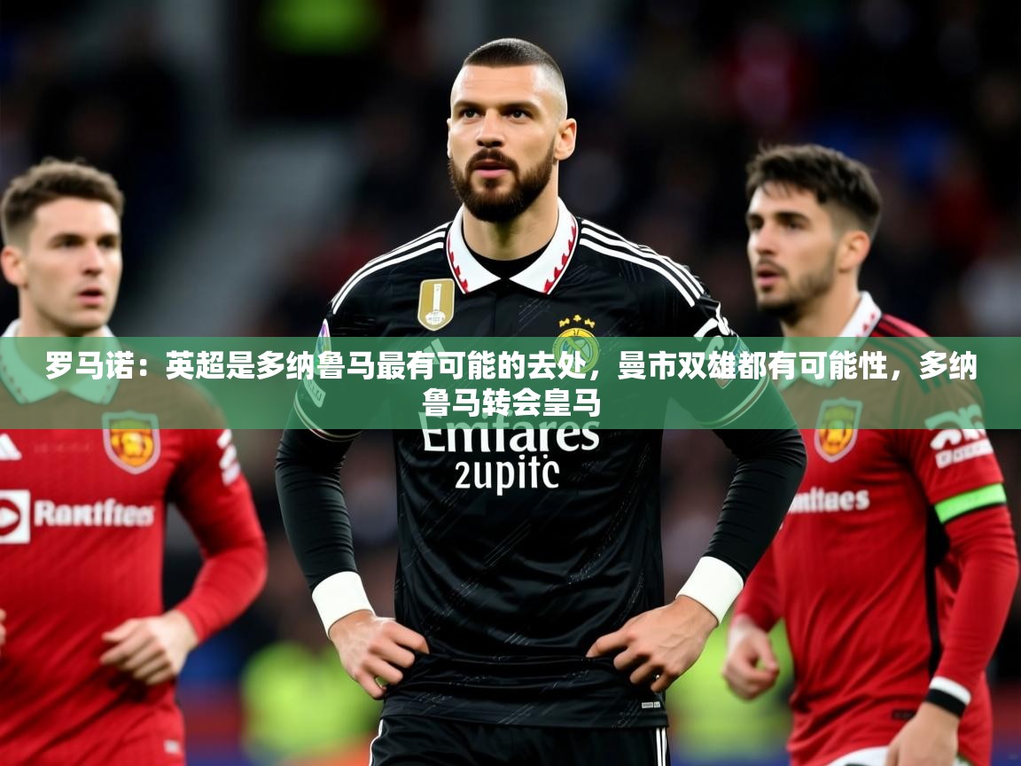 2025九游娱乐app赞助了不莱梅罗马诺：英超是多纳鲁马最有可能的去处，曼市双雄都有可能性，多纳鲁马转会皇马