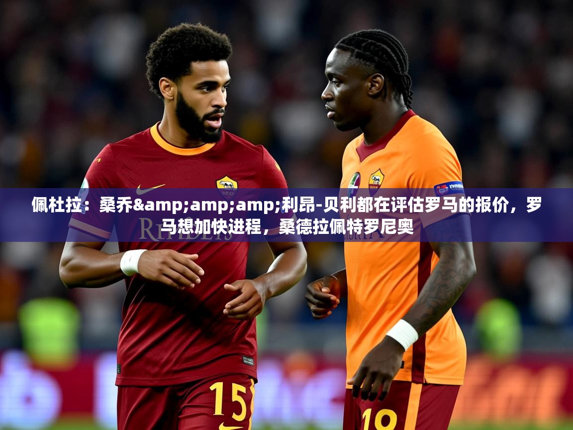 2025九游娱乐app佩杜拉:桑乔&利昂-贝利都在评估罗马的报价,罗马想加快进程,桑德拉佩特罗尼奥 第1张