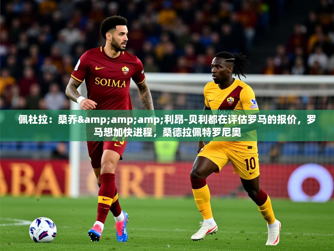 2025九游娱乐app佩杜拉:桑乔&利昂-贝利都在评估罗马的报价,罗马想加快进程,桑德拉佩特罗尼奥 第2张