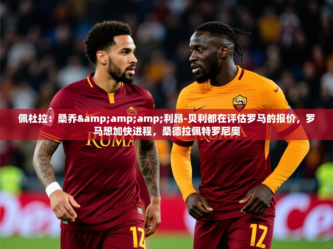 2025九游娱乐app佩杜拉:桑乔&利昂-贝利都在评估罗马的报价,罗马想加快进程,桑德拉佩特罗尼奥 第3张