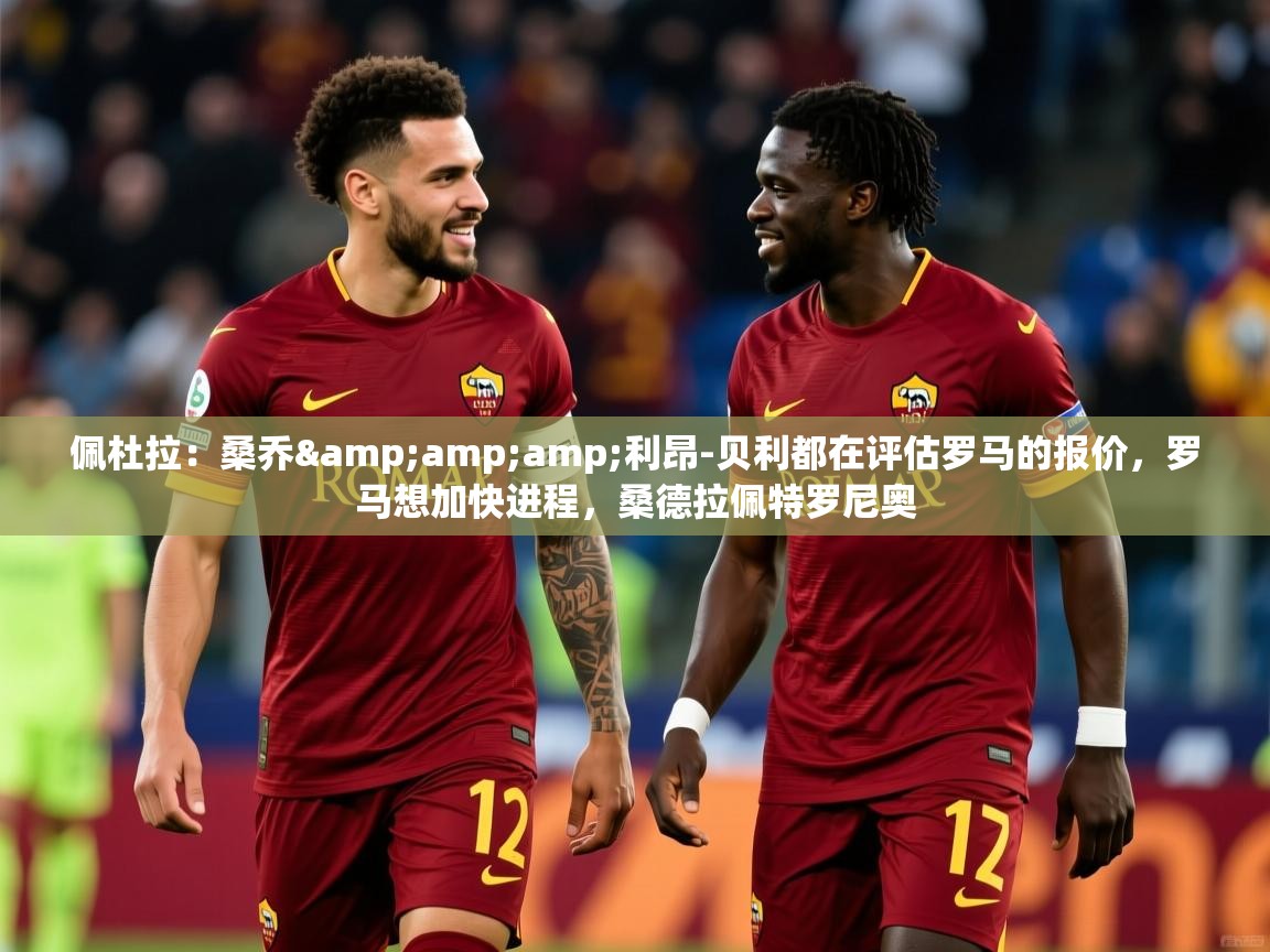 2025九游娱乐app佩杜拉:桑乔&利昂-贝利都在评估罗马的报价,罗马想加快进程,桑德拉佩特罗尼奥 第4张