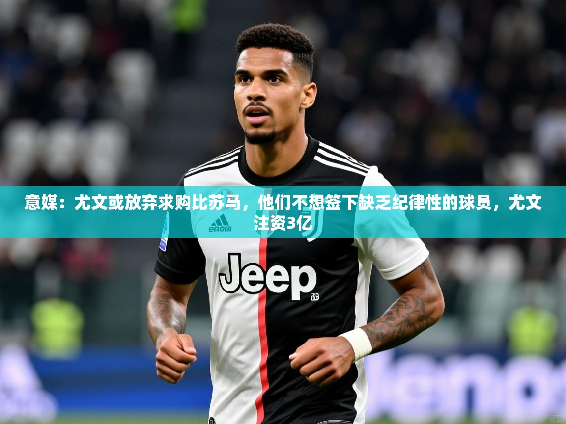 2025九娱游戏官网入口意媒:尤文或放弃求购比苏马,他们不想签下缺乏纪律性的球员,尤文注资3亿 第2张