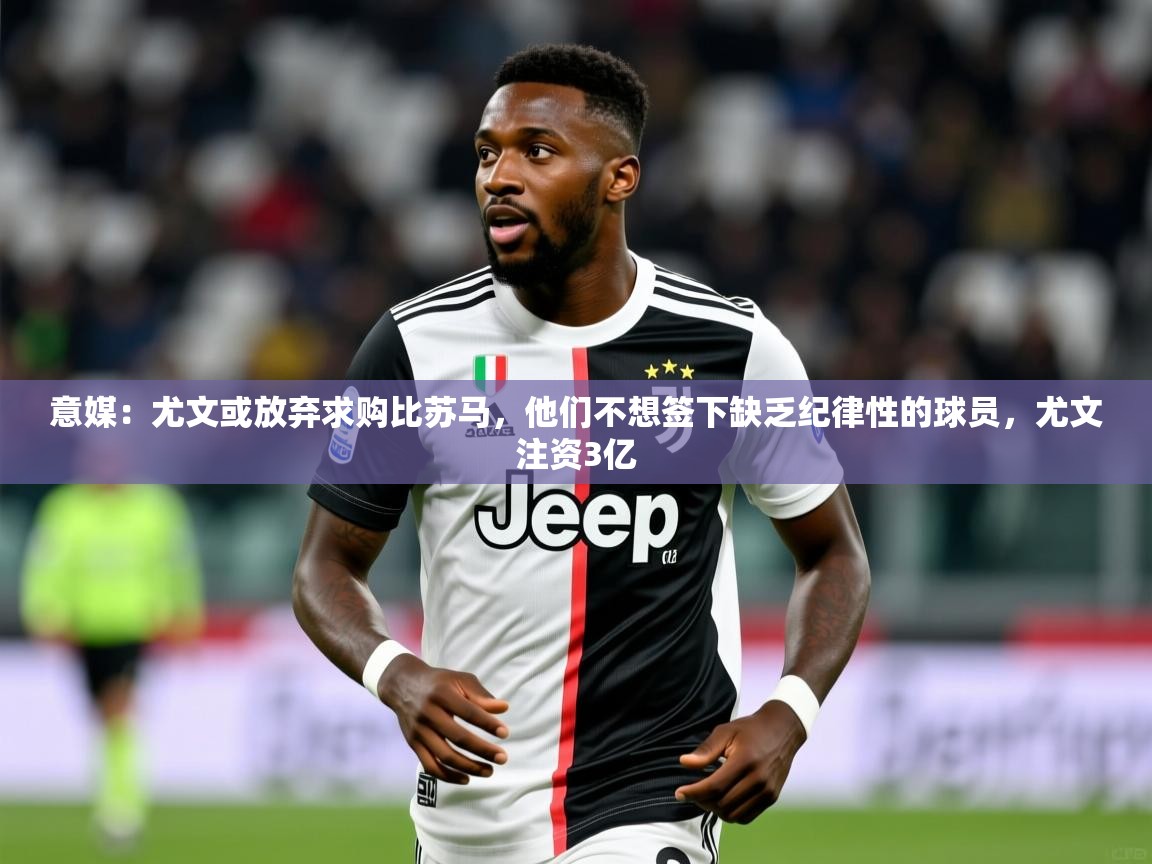 2025九娱游戏官网入口意媒:尤文或放弃求购比苏马,他们不想签下缺乏纪律性的球员,尤文注资3亿 第1张