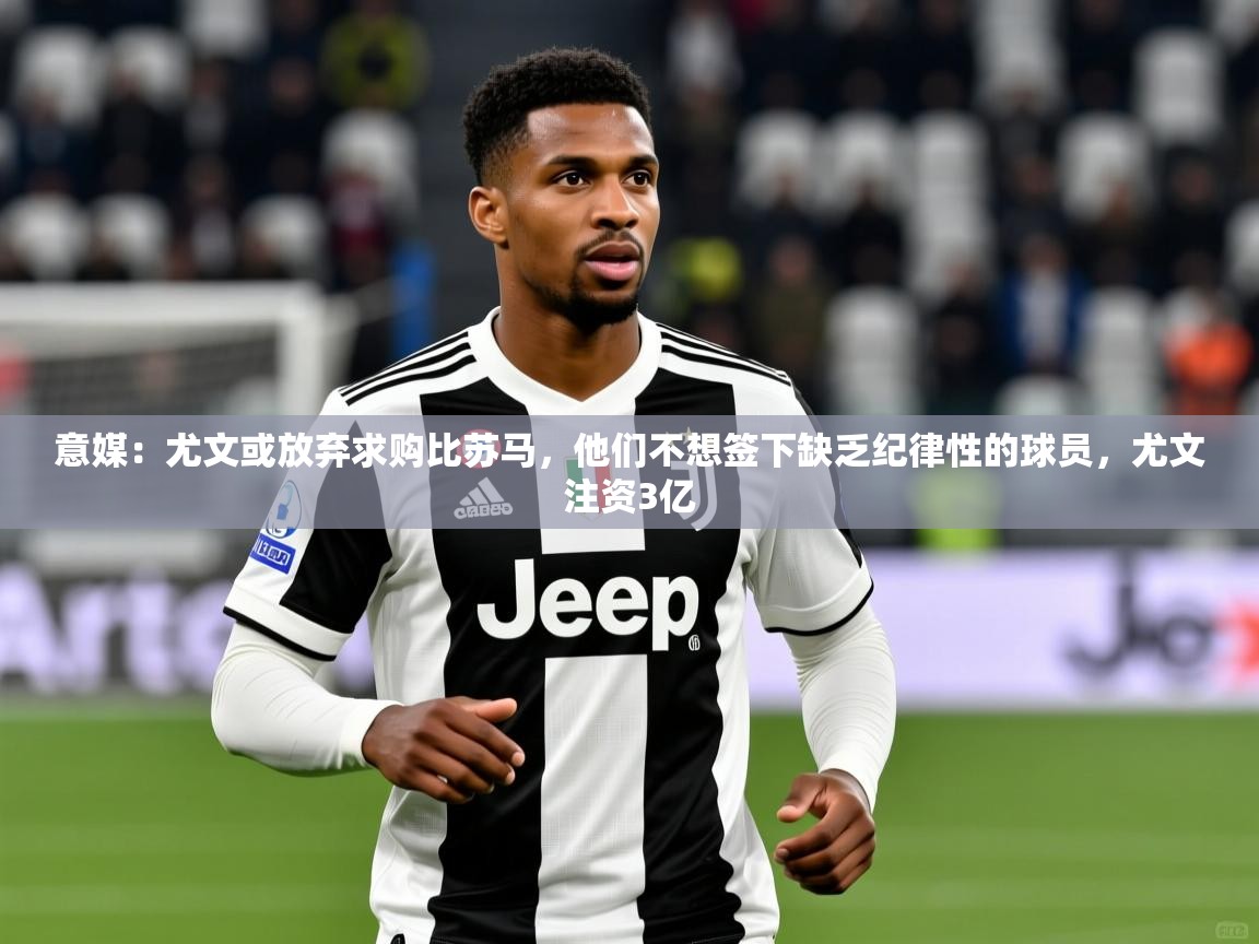2025九娱游戏官网入口意媒:尤文或放弃求购比苏马,他们不想签下缺乏纪律性的球员,尤文注资3亿 第3张
