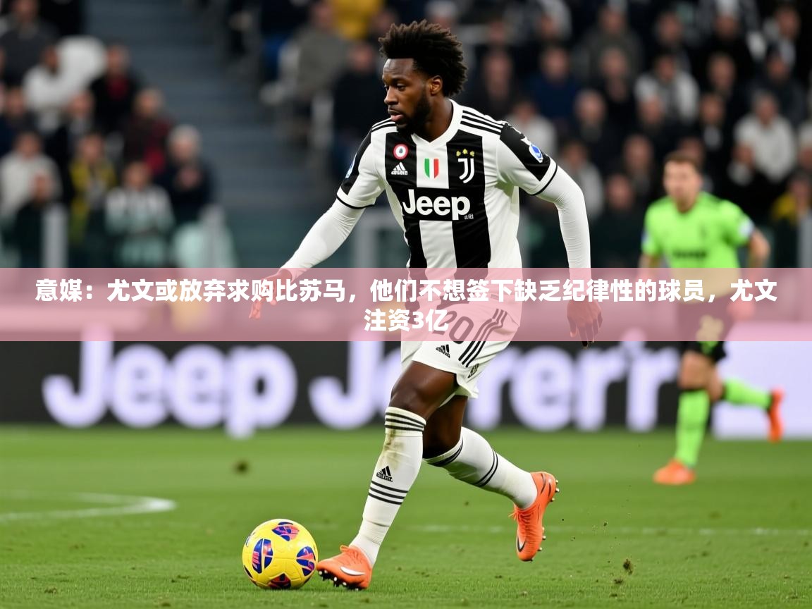 2025九娱游戏官网入口意媒:尤文或放弃求购比苏马,他们不想签下缺乏纪律性的球员,尤文注资3亿 第4张
