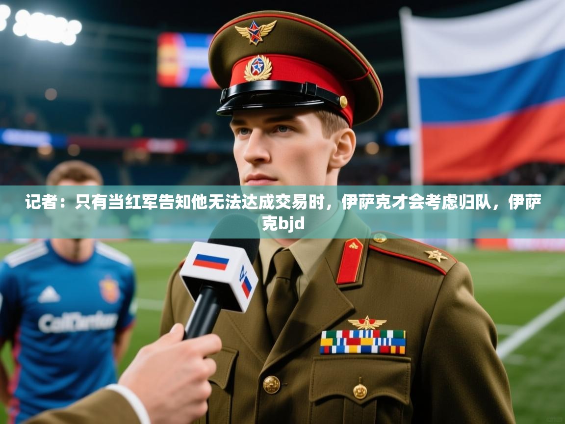 2025九游app官网入口记者:只有当红军告知他无法达成交易时,伊萨克才会考虑归队,伊萨克bjd 第1张