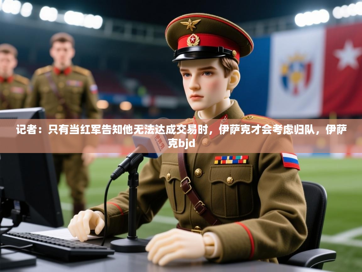 2025九游app官网入口记者:只有当红军告知他无法达成交易时,伊萨克才会考虑归队,伊萨克bjd 第2张