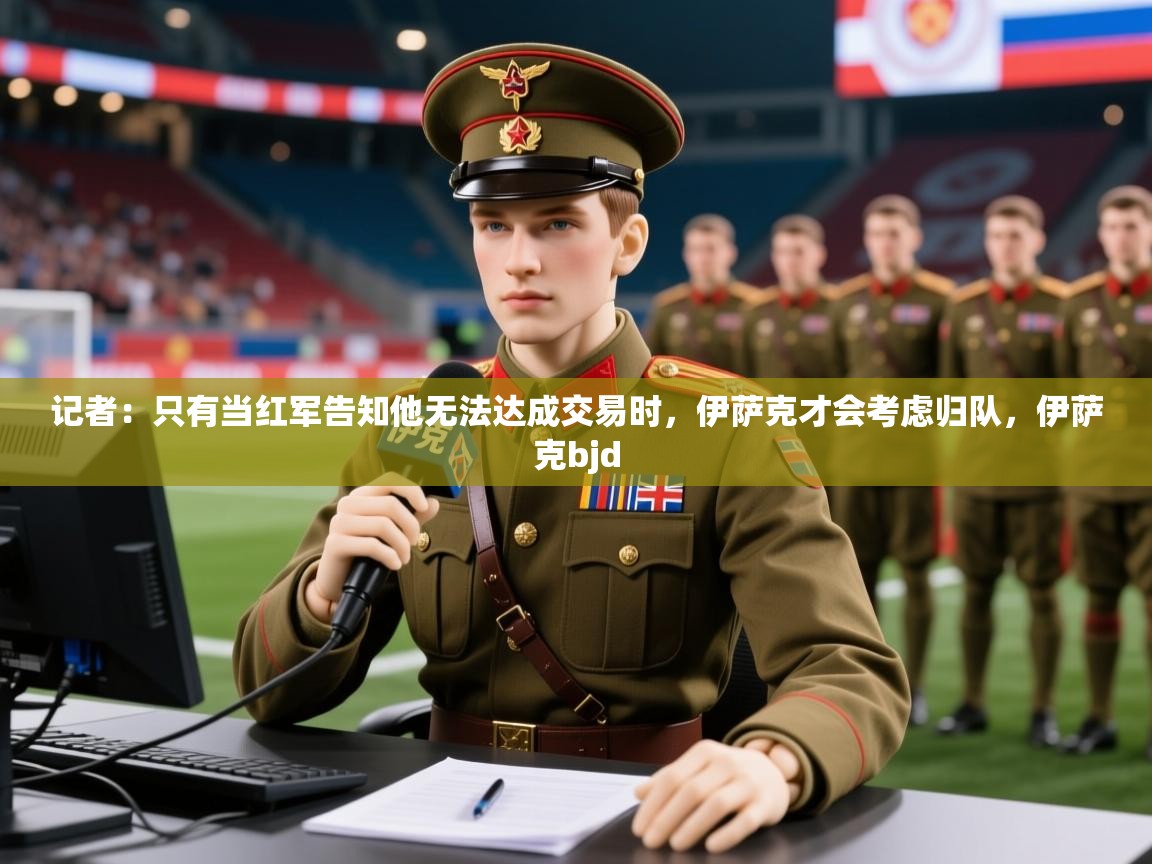 2025九游app官网入口记者:只有当红军告知他无法达成交易时,伊萨克才会考虑归队,伊萨克bjd 第3张