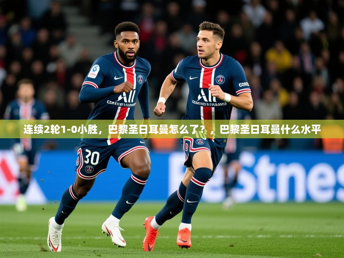 2025九游娱乐官网连续2轮1-0小胜,巴黎圣日耳曼怎么了?,巴黎圣日耳曼什么水平 第1张