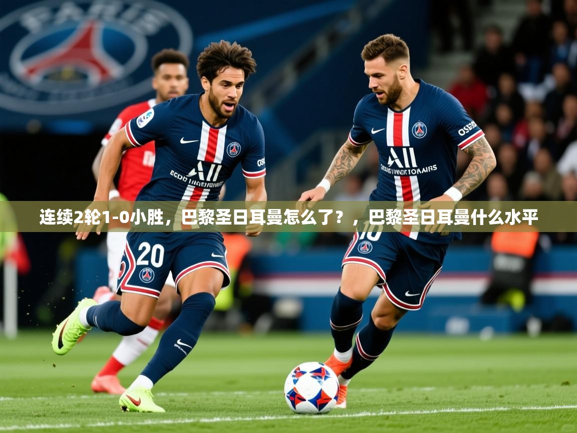 2025九游娱乐官网连续2轮1-0小胜,巴黎圣日耳曼怎么了?,巴黎圣日耳曼什么水平 第2张