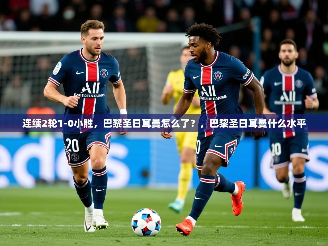 2025九游娱乐官网连续2轮1-0小胜,巴黎圣日耳曼怎么了?,巴黎圣日耳曼什么水平 第3张