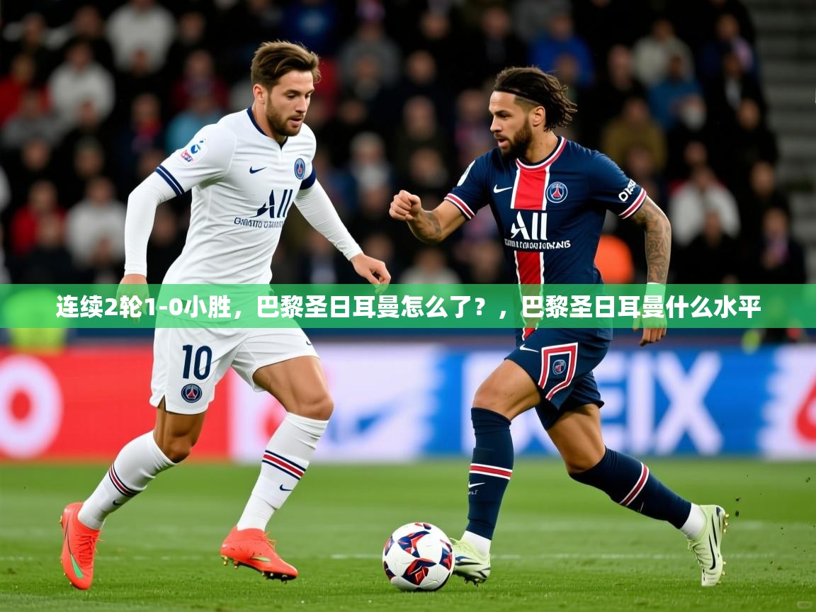 2025九游娱乐官网连续2轮1-0小胜,巴黎圣日耳曼怎么了?,巴黎圣日耳曼什么水平 第4张