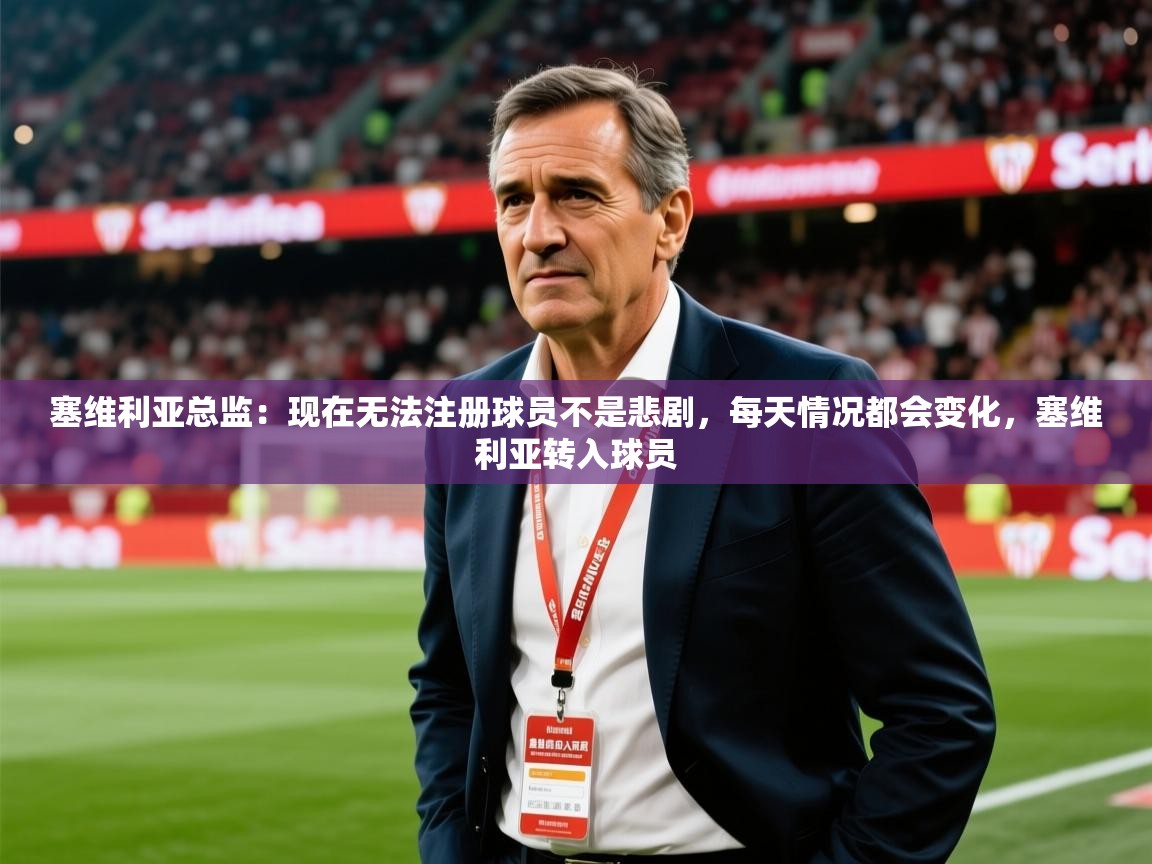 2025九游官网登录入口塞维利亚总监:现在无法注册球员不是悲剧,每天情况都会变化,塞维利亚转入球员 第1张