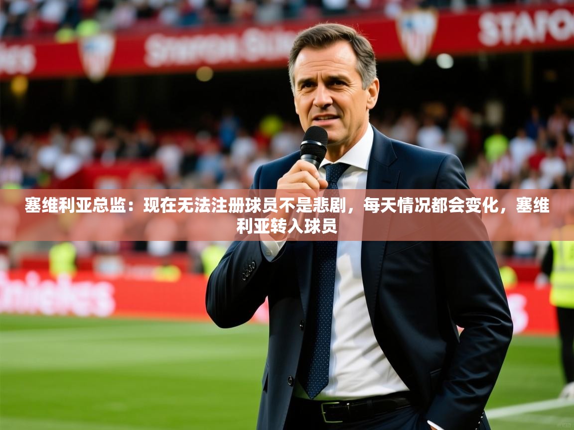 2025九游官网登录入口塞维利亚总监:现在无法注册球员不是悲剧,每天情况都会变化,塞维利亚转入球员 第2张