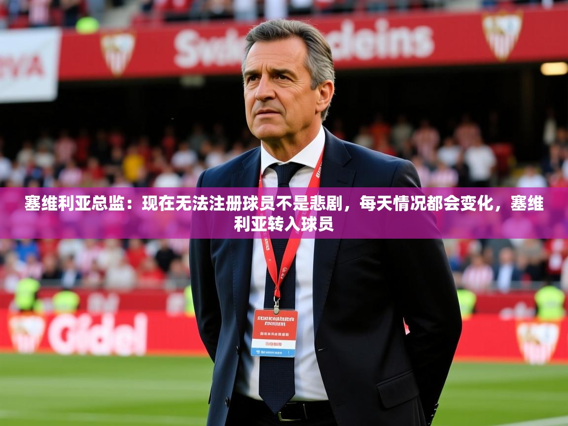 2025九游官网登录入口塞维利亚总监:现在无法注册球员不是悲剧,每天情况都会变化,塞维利亚转入球员 第3张