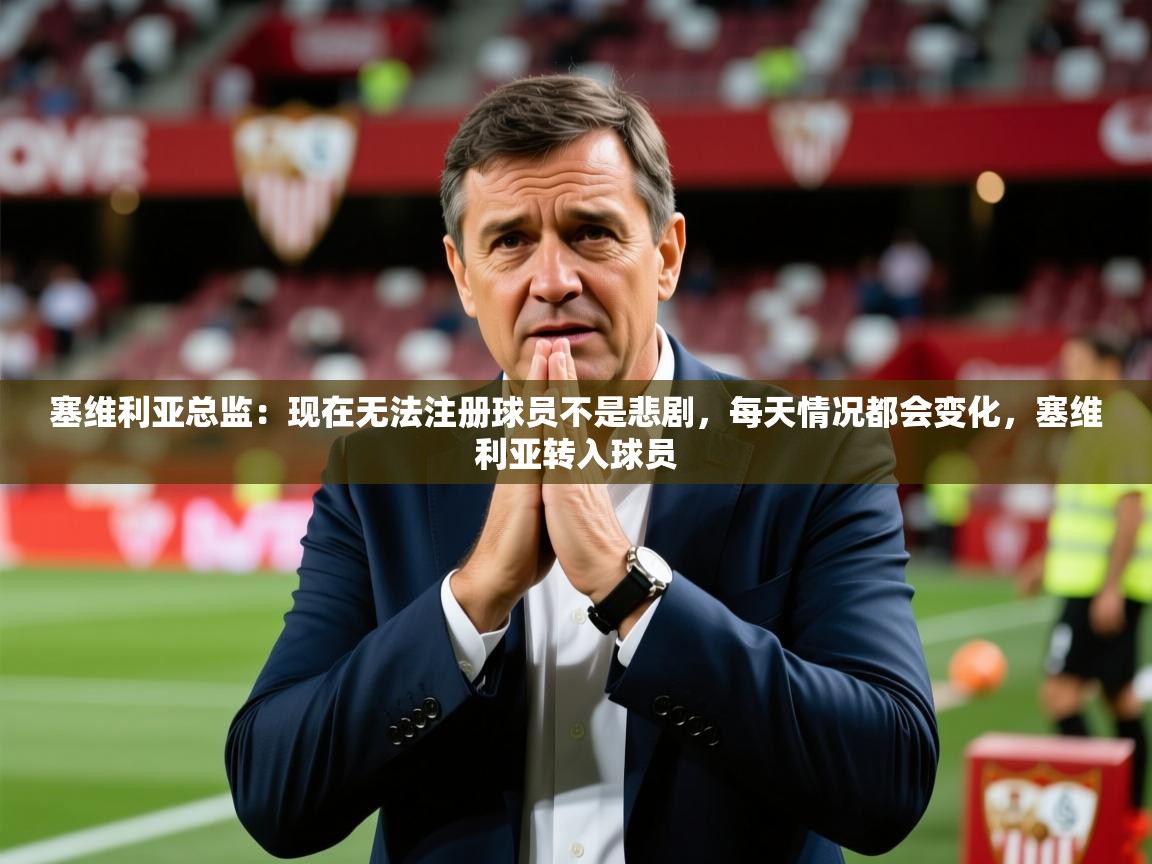 2025九游官网登录入口塞维利亚总监:现在无法注册球员不是悲剧,每天情况都会变化,塞维利亚转入球员 第4张