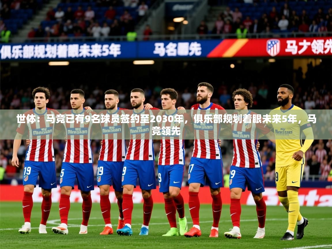 2025九游娱乐app官网下载世体：马竞已有9名球员签约至2030年，俱乐部规划着眼未来5年，马竞领先  第2张