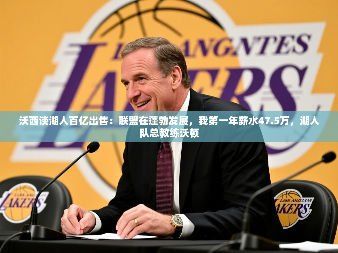 2025九游娱乐app优惠多沃西谈湖人百亿出售：联盟在蓬勃发展，我第一年薪水47.5万，湖人队总教练沃顿