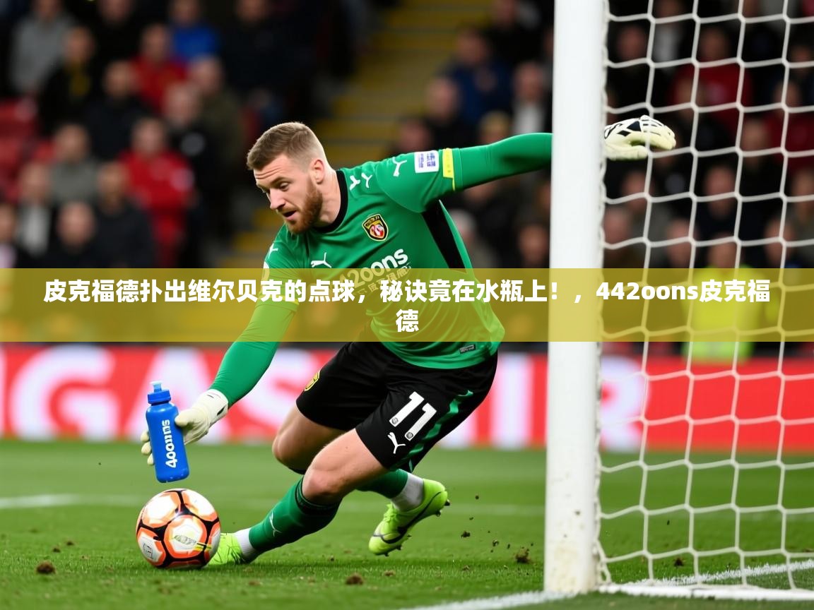 2025九游娱乐app优惠多皮克福德扑出维尔贝克的点球，秘诀竟在水瓶上！，442oons皮克福德  第4张