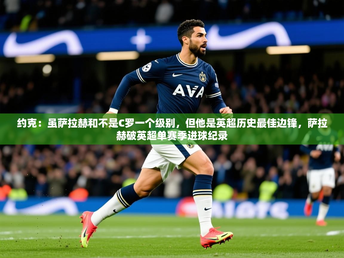 2025九游娱乐注册方式约克：虽萨拉赫和不是C罗一个级别，但他是英超历史最佳边锋，萨拉赫破英超单赛季进球纪录  第1张