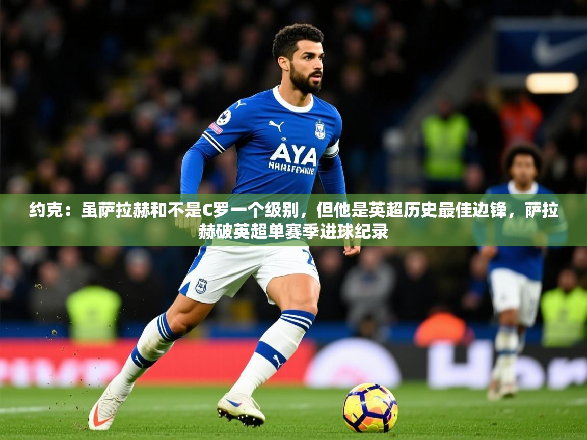 2025九游娱乐注册方式约克：虽萨拉赫和不是C罗一个级别，但他是英超历史最佳边锋，萨拉赫破英超单赛季进球纪录  第2张