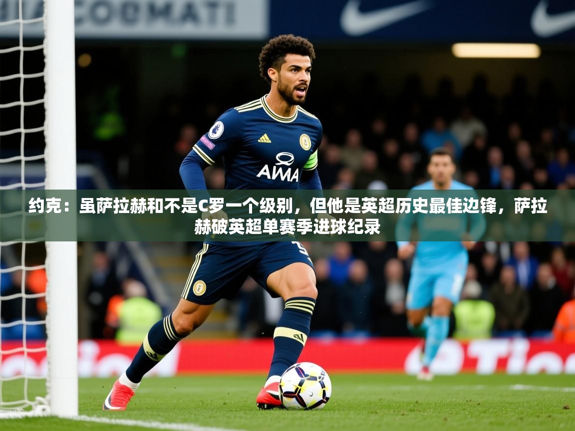 2025九游娱乐注册方式约克：虽萨拉赫和不是C罗一个级别，但他是英超历史最佳边锋，萨拉赫破英超单赛季进球纪录  第4张