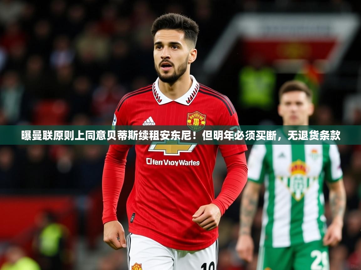 2025九游娱乐app曝曼联原则上同意贝蒂斯续租安东尼！但明年必须买断，无退货条款  第1张