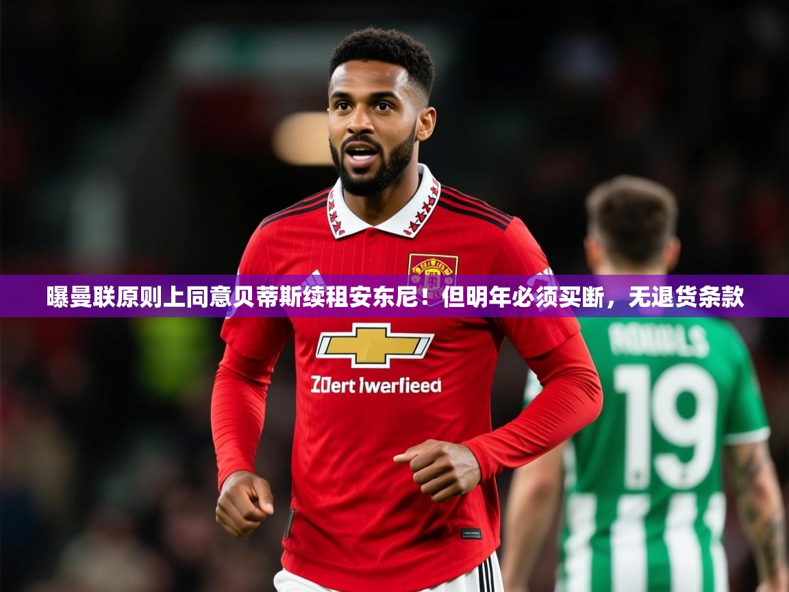 2025九游娱乐app曝曼联原则上同意贝蒂斯续租安东尼！但明年必须买断，无退货条款  第3张
