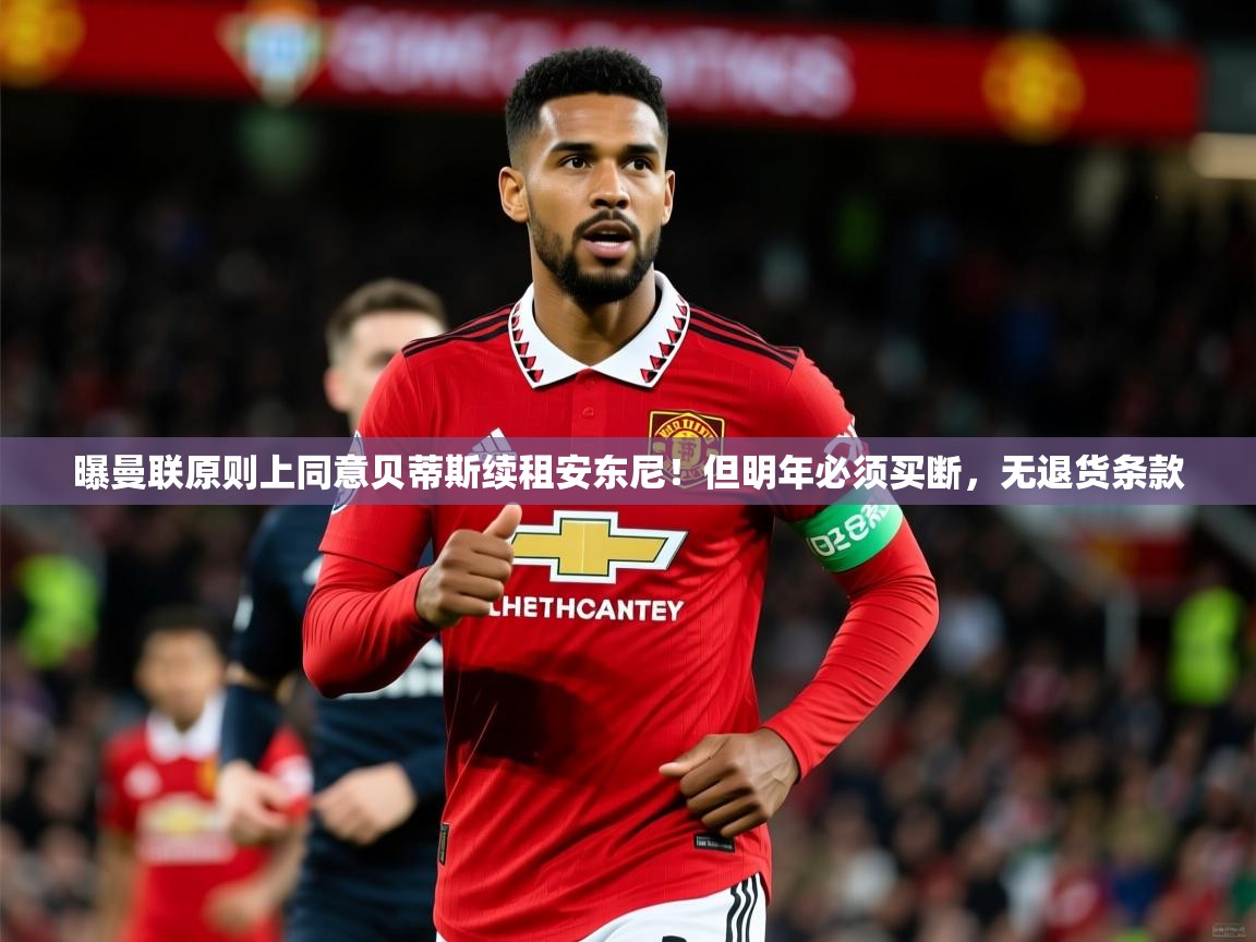 2025九游娱乐app曝曼联原则上同意贝蒂斯续租安东尼！但明年必须买断，无退货条款  第4张