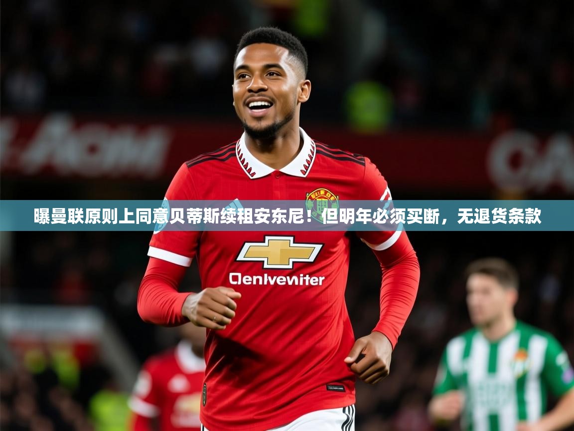 2025九游娱乐app曝曼联原则上同意贝蒂斯续租安东尼！但明年必须买断，无退货条款  第2张