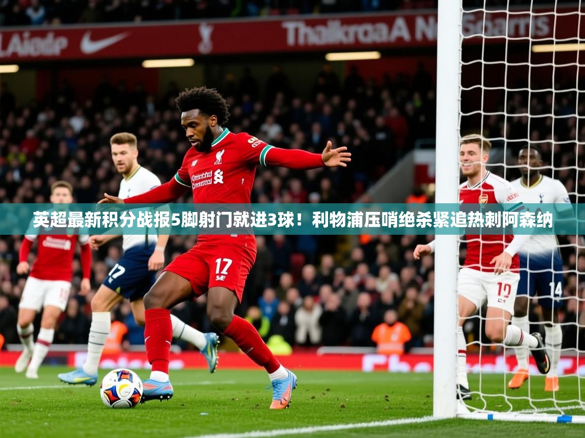 2025九游娱乐app英超最新积分战报5脚射门就进3球!利物浦压哨绝杀紧追热刺阿森纳 第2张