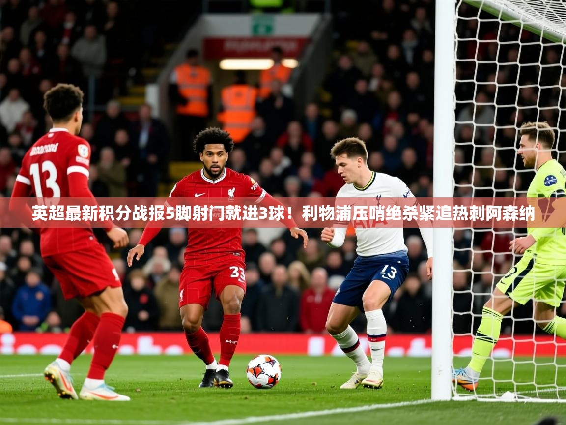 2025九游娱乐app英超最新积分战报5脚射门就进3球!利物浦压哨绝杀紧追热刺阿森纳 第4张