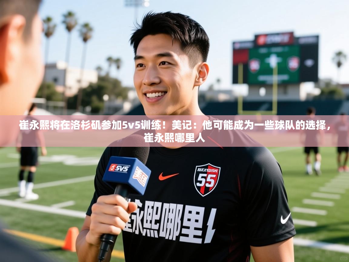 2025九娱游戏官网崔永熙将在洛杉矶参加5v5训练!美记:他可能成为一些球队的选择,崔永熙哪里人 第1张