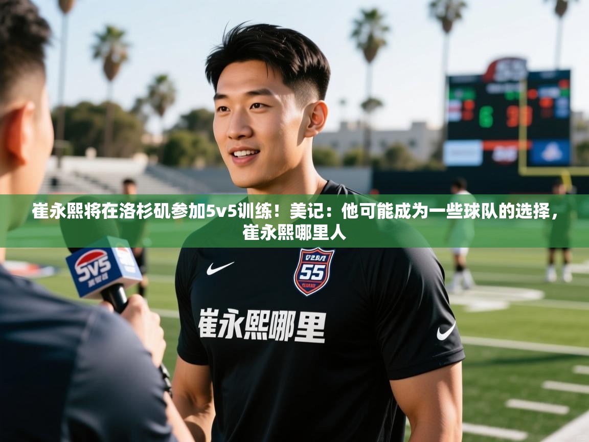 2025九娱游戏官网崔永熙将在洛杉矶参加5v5训练!美记:他可能成为一些球队的选择,崔永熙哪里人 第2张