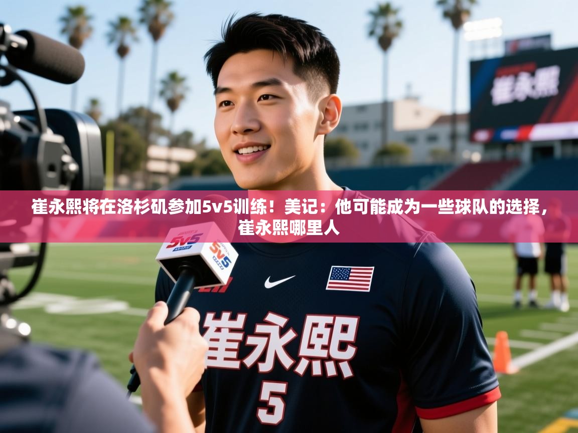 2025九娱游戏官网崔永熙将在洛杉矶参加5v5训练!美记:他可能成为一些球队的选择,崔永熙哪里人 第3张