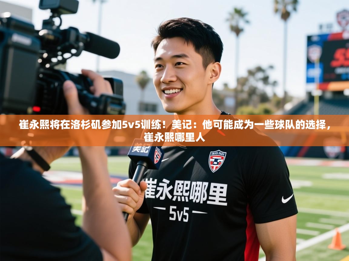 2025九娱游戏官网崔永熙将在洛杉矶参加5v5训练!美记:他可能成为一些球队的选择,崔永熙哪里人 第4张